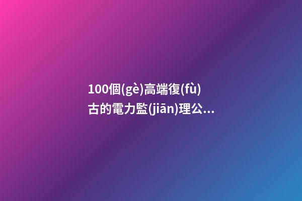 100個(gè)高端復(fù)古的電力監(jiān)理公司名字 哪個(gè)涵義比較好